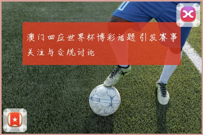 澳门回应世界杯博彩话题 引发赛事关注与合规讨论